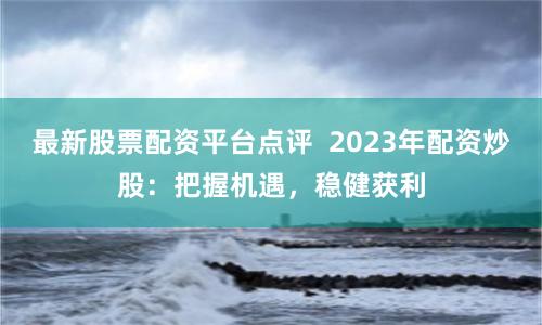 最新股票配资平台点评  2023年配资炒股：把握机遇，稳健获利
