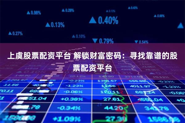 上虞股票配资平台 解锁财富密码：寻找靠谱的股票配资平台