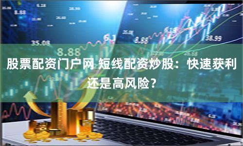股票配资门户网 短线配资炒股：快速获利还是高风险？