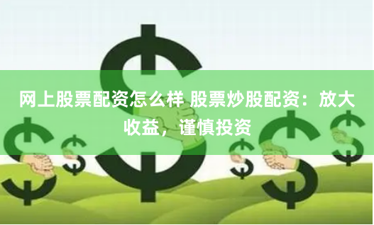 网上股票配资怎么样 股票炒股配资：放大收益，谨慎投资