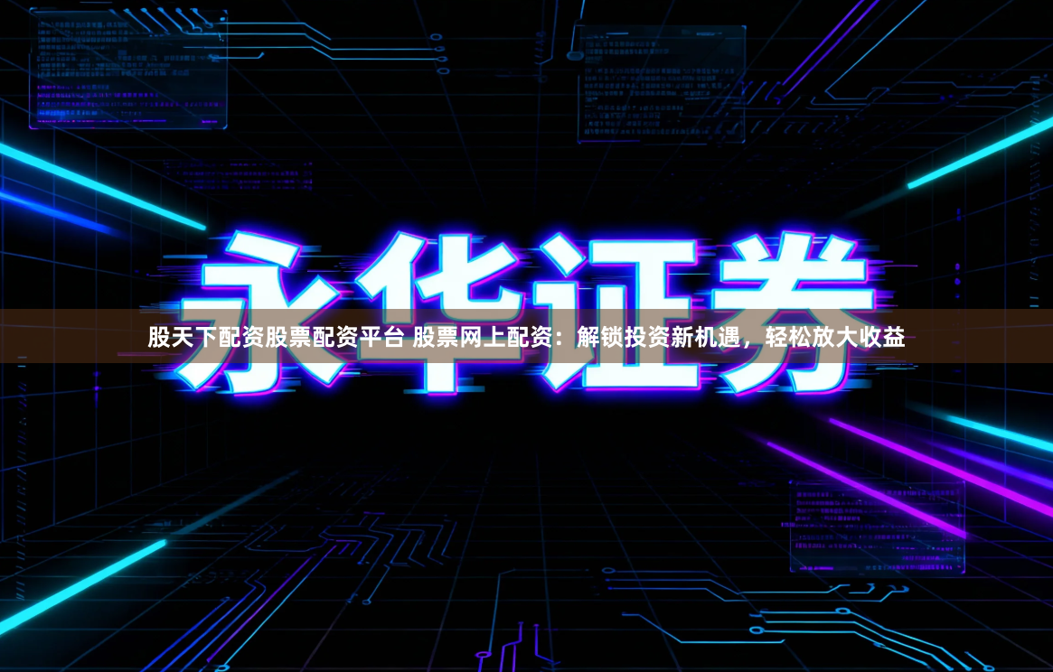 股天下配资股票配资平台 股票网上配资：解锁投资新机遇，轻松放大收益