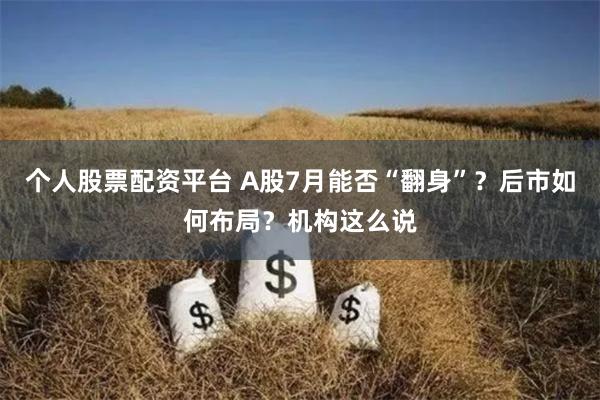 个人股票配资平台 A股7月能否“翻身”？后市如何布局？机构这么说