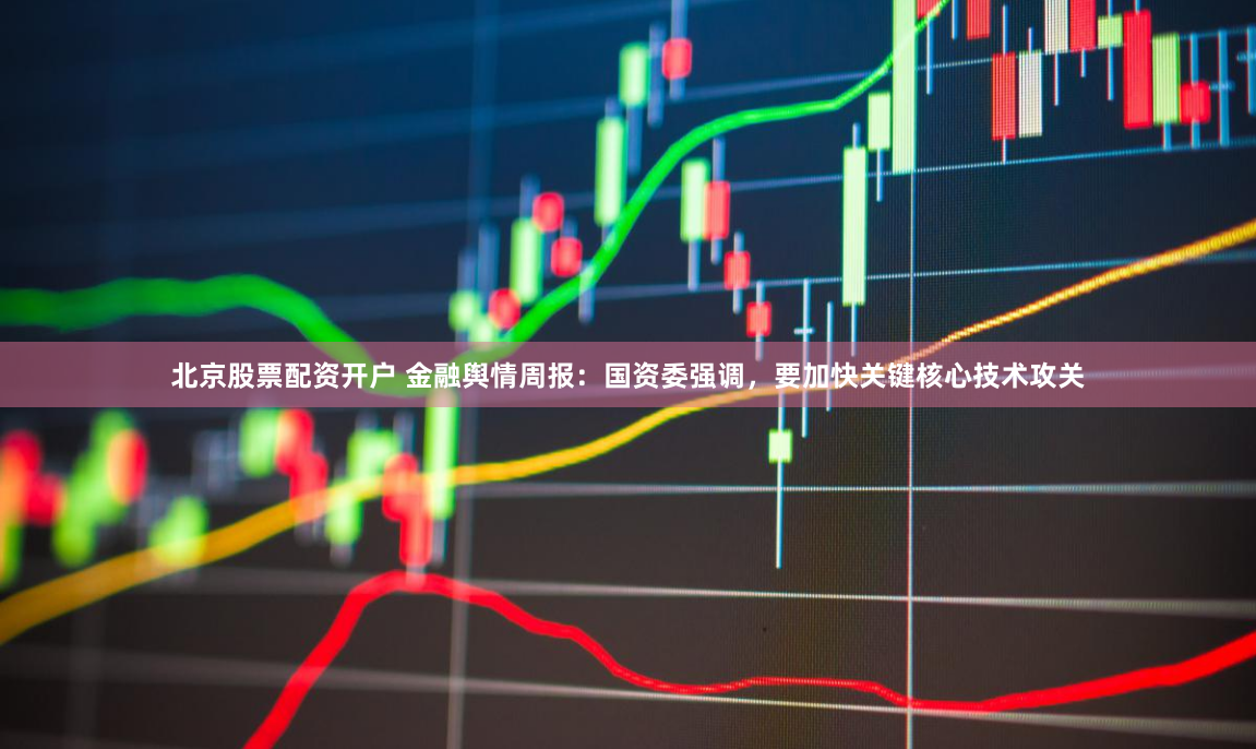 北京股票配资开户 金融舆情周报：国资委强调，要加快关键核心技术攻关
