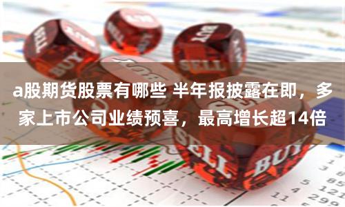 a股期货股票有哪些 半年报披露在即，多家上市公司业绩预喜，最高增长超14倍