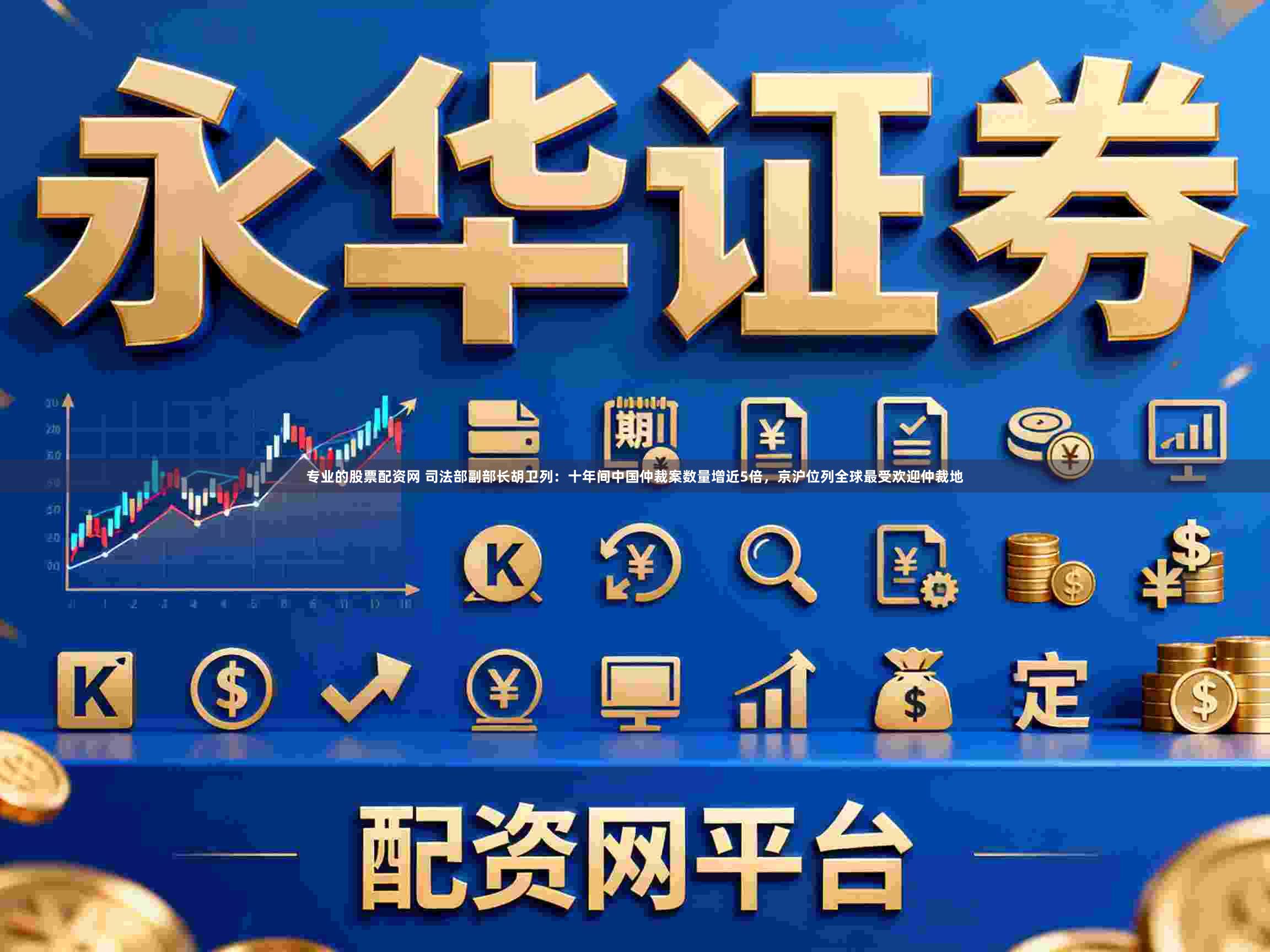 专业的股票配资网 司法部副部长胡卫列：十年间中国仲裁案数量增近5倍，京沪位列全球最受欢迎仲裁地