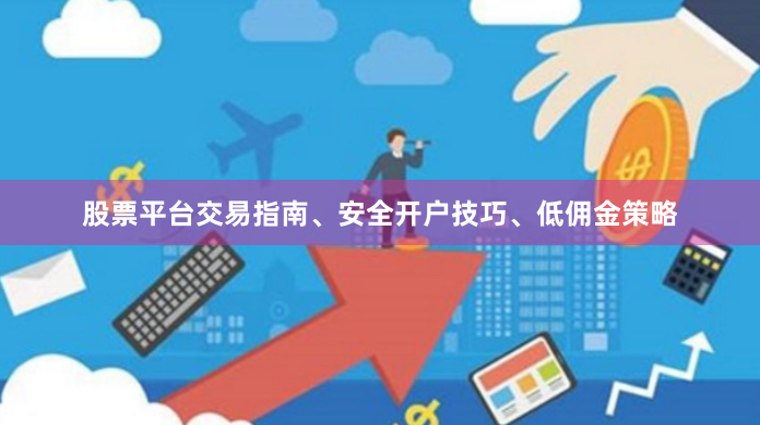股票平台交易指南、安全开户技巧、低佣金策略